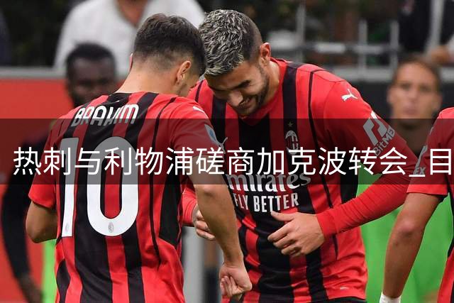热刺与利物浦磋商加克波转会 目前谈判仍在进行中